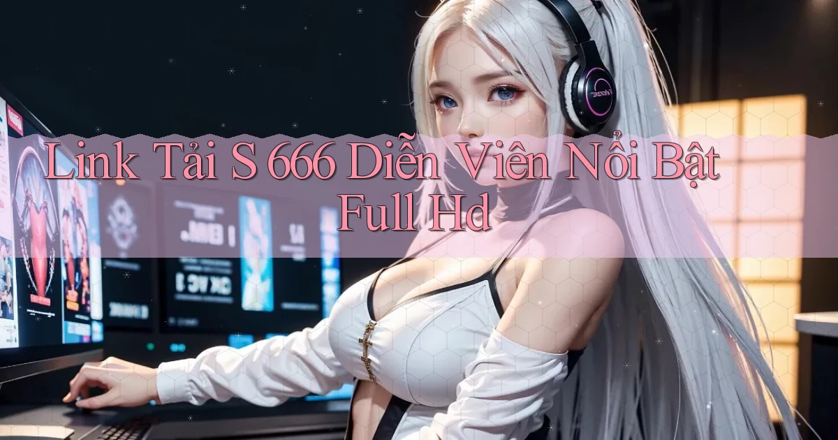 link tải s 666 diễn viên nổi bật full hd