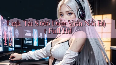 link tải s 666 diễn viên nổi bật full hd