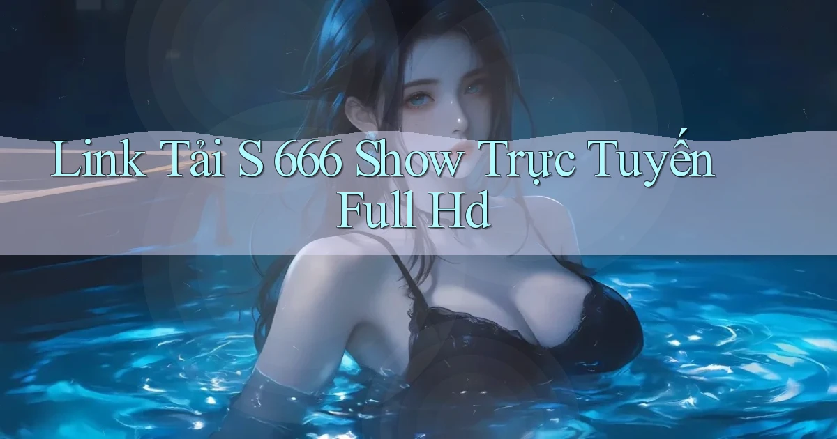 link tải s 666 show trực tuyến full hd