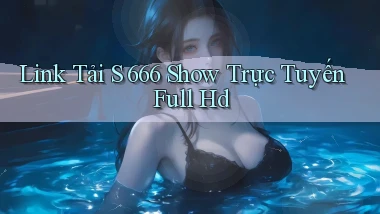 link tải s 666 show trực tuyến full hd