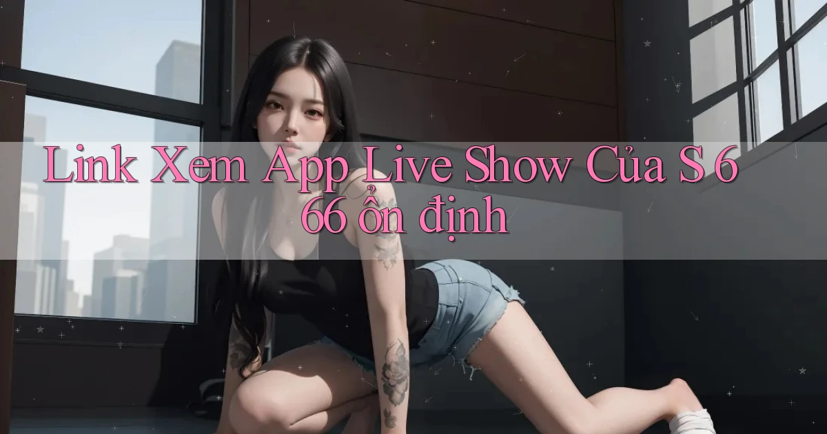 link xem app live show của s 666 ổn định