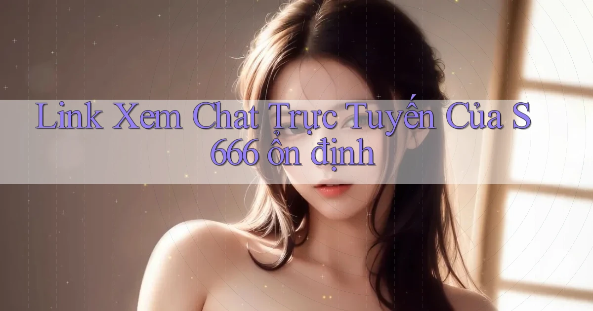 link xem chat trực tuyến của s 666 ổn định
