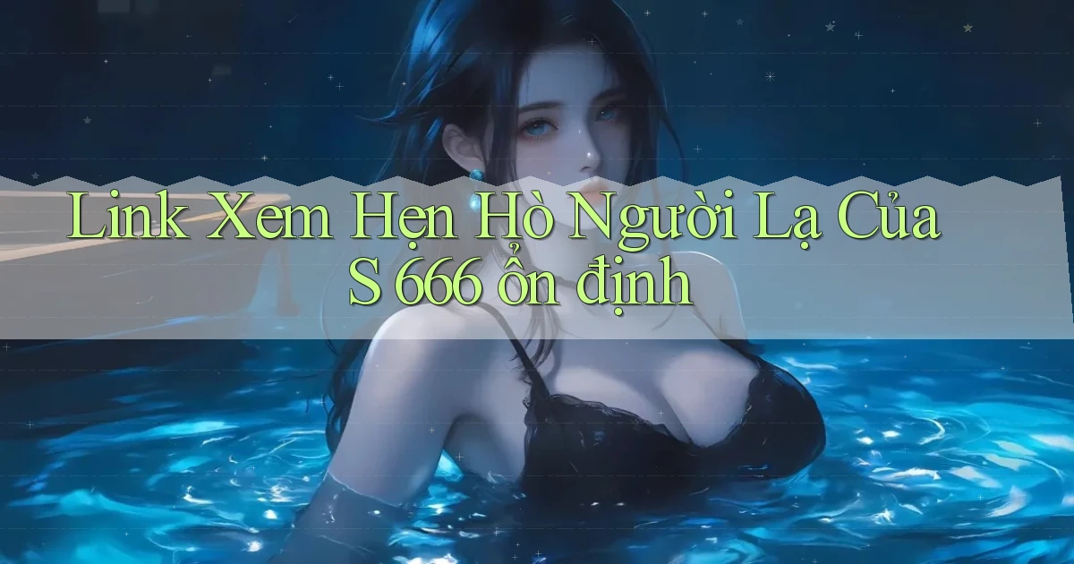 link xem hẹn hò người lạ của s 666 ổn định