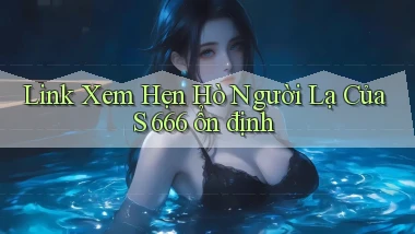 link xem hẹn hò người lạ của s 666 ổn định