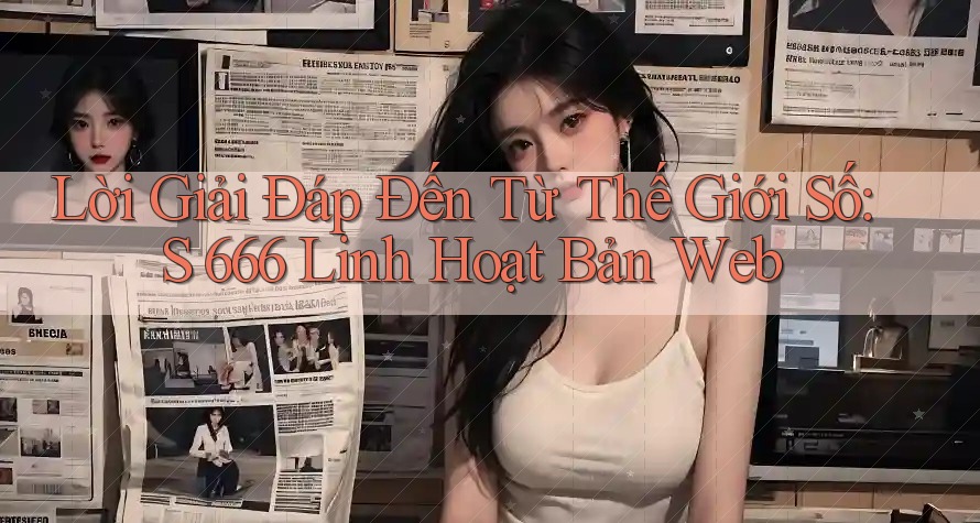 Lời Giải Đáp Đến Từ Thế Giới Số: S 666 Linh Hoạt Bản Web Lời Giải Đáp Đến Từ Thế Giới Số: S 666 Linh Hoạt Bản Web