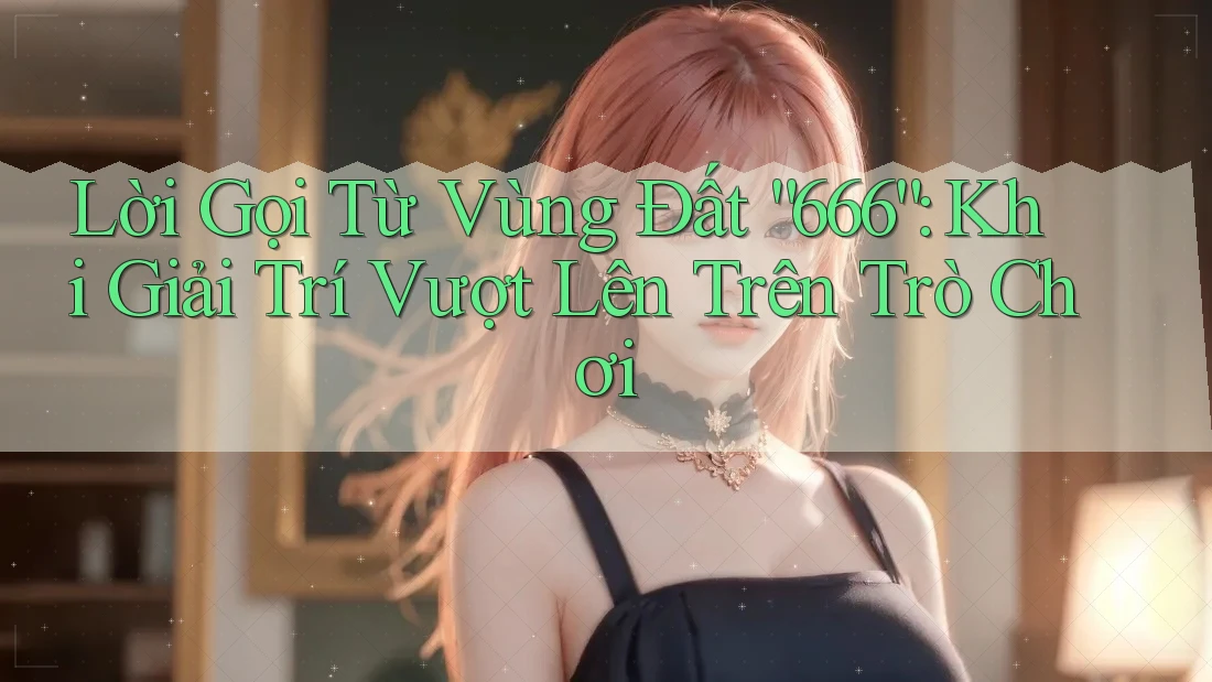 Lời Gọi Từ Vùng Đất “666”: Khi Giải Trí Vượt Lên Trên Trò Chơi Lời Gọi Từ Vùng Đất “666”: Khi Giải Trí Vượt Lên Trên Trò Chơi