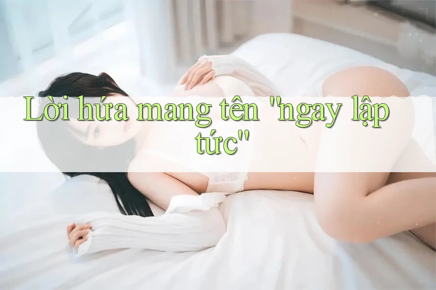 Lời hứa mang tên “ngay lập tức”