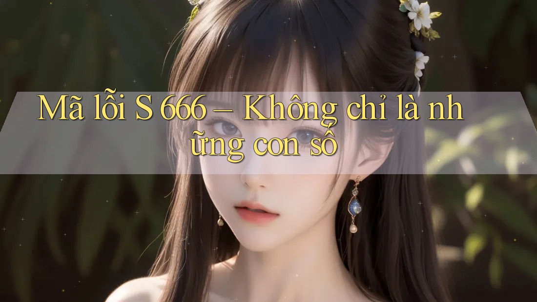 Mã lỗi S 666 – Không chỉ là những con số Mã lỗi S 666 – Không chỉ là những con số