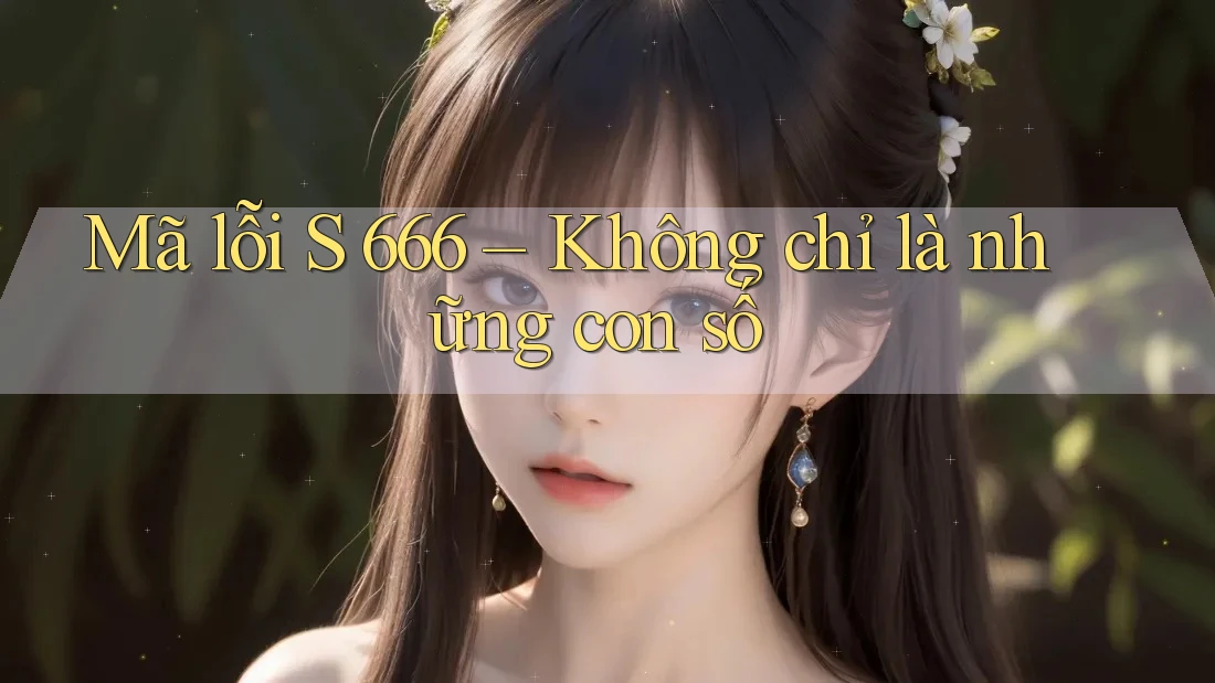 Mã lỗi S 666 – Không chỉ là những con số Mã lỗi S 666 – Không chỉ là những con số