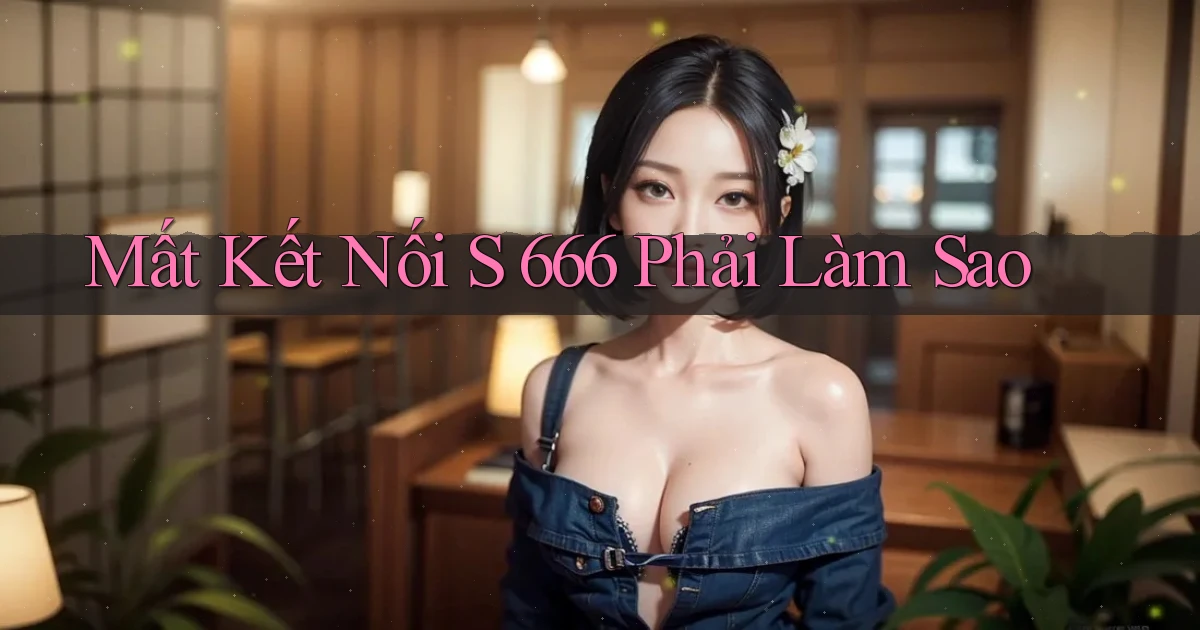 mất kết nối s 666 phải làm sao