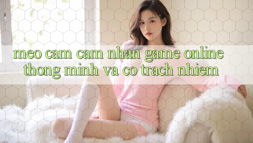 Mẹo Cảm cảm nhận Game Online Thông Minh Và Có Trách Nhiệm