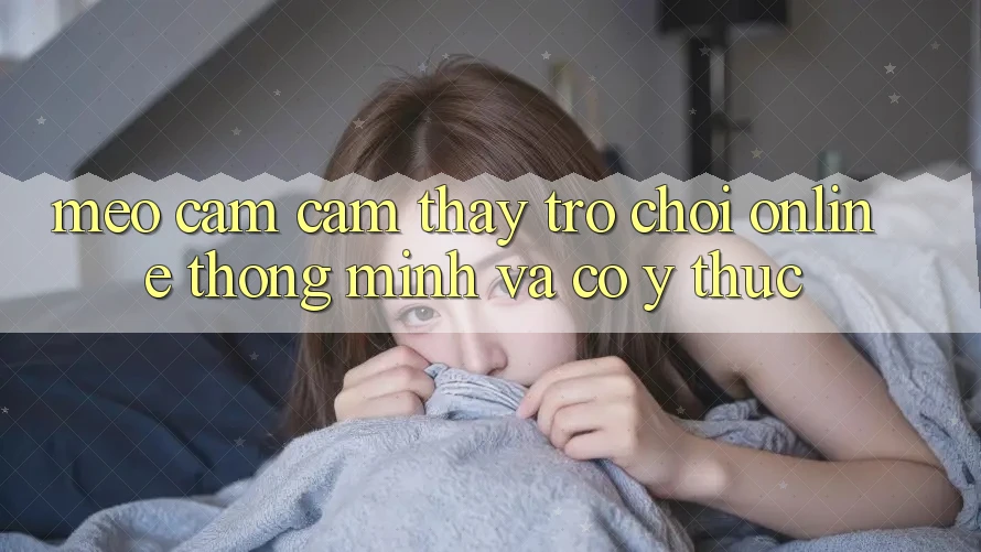 Mẹo Cảm cảm thấy Trò chơi Online Thông Minh Và Có ý thức