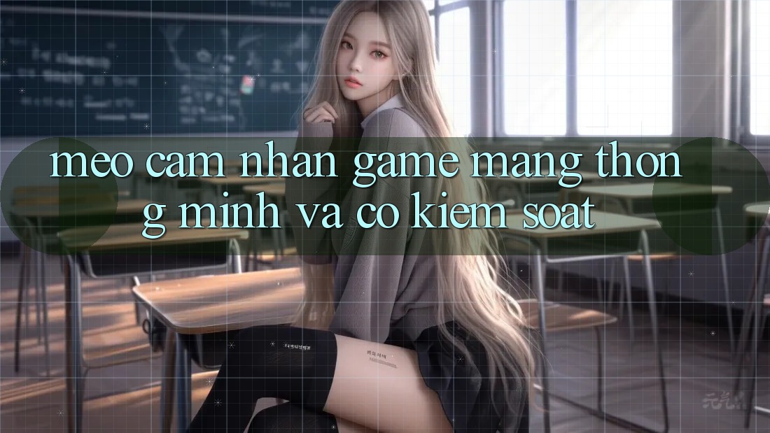 Mẹo Cảm nhận Game mạng Thông Minh Và Có kiểm soát