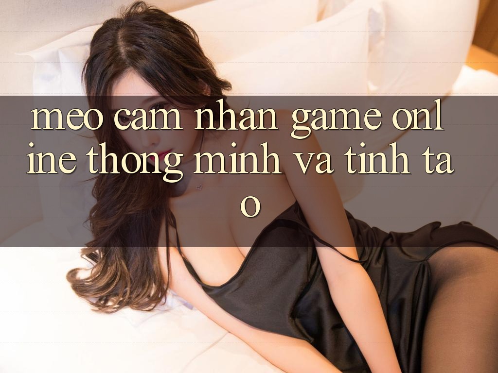 Mẹo Cảm nhận Game Online Thông Minh Và Tỉnh táo Mẹo Cảm nhận Game Online Thông Minh Và Tỉnh táo