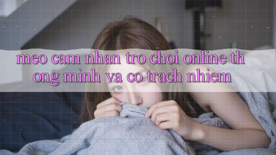 Mẹo Cảm nhận Trò chơi Online Thông Minh Và Có Trách Nhiệm Mẹo Cảm nhận Trò chơi Online Thông Minh Và Có Trách Nhiệm