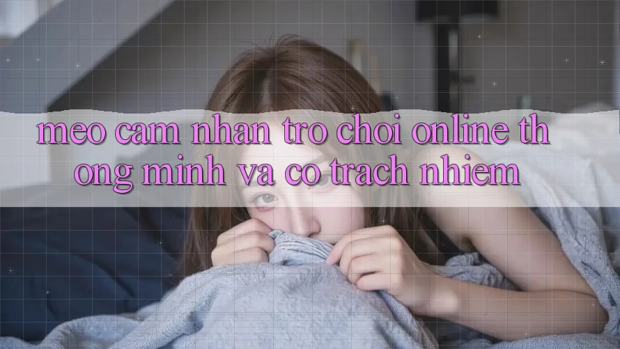 Mẹo Cảm nhận Trò chơi Online Thông Minh Và Có Trách Nhiệm Mẹo Cảm nhận Trò chơi Online Thông Minh Và Có Trách Nhiệm