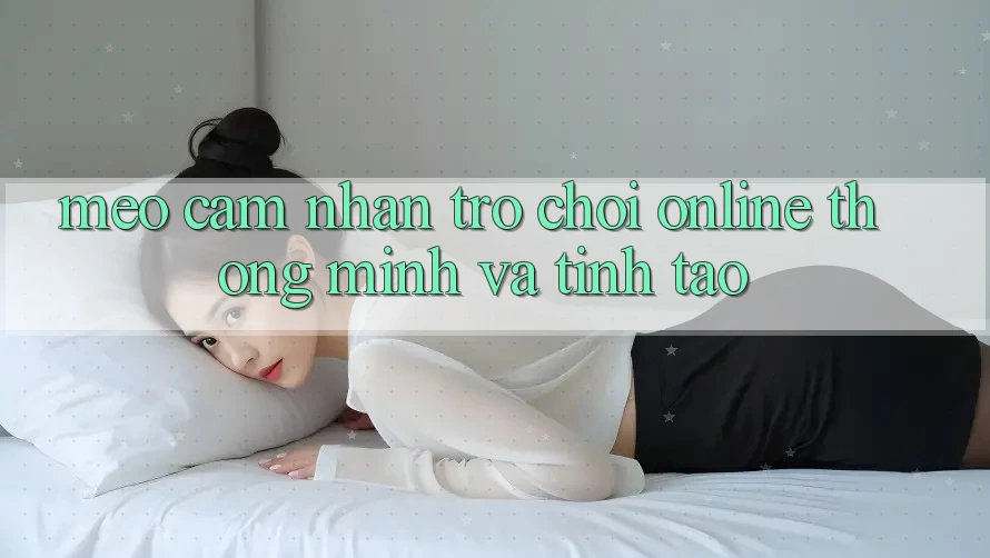 Mẹo Cảm nhận Trò chơi Online Thông Minh Và Tỉnh táo Mẹo Cảm nhận Trò chơi Online Thông Minh Và Tỉnh táo