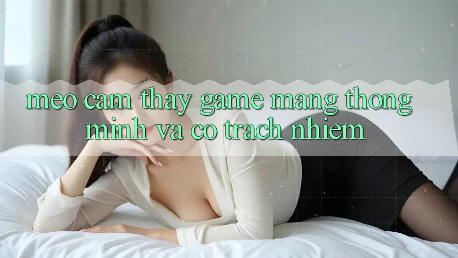 Mẹo Cảm thấy Game mạng Thông Minh Và Có Trách Nhiệm