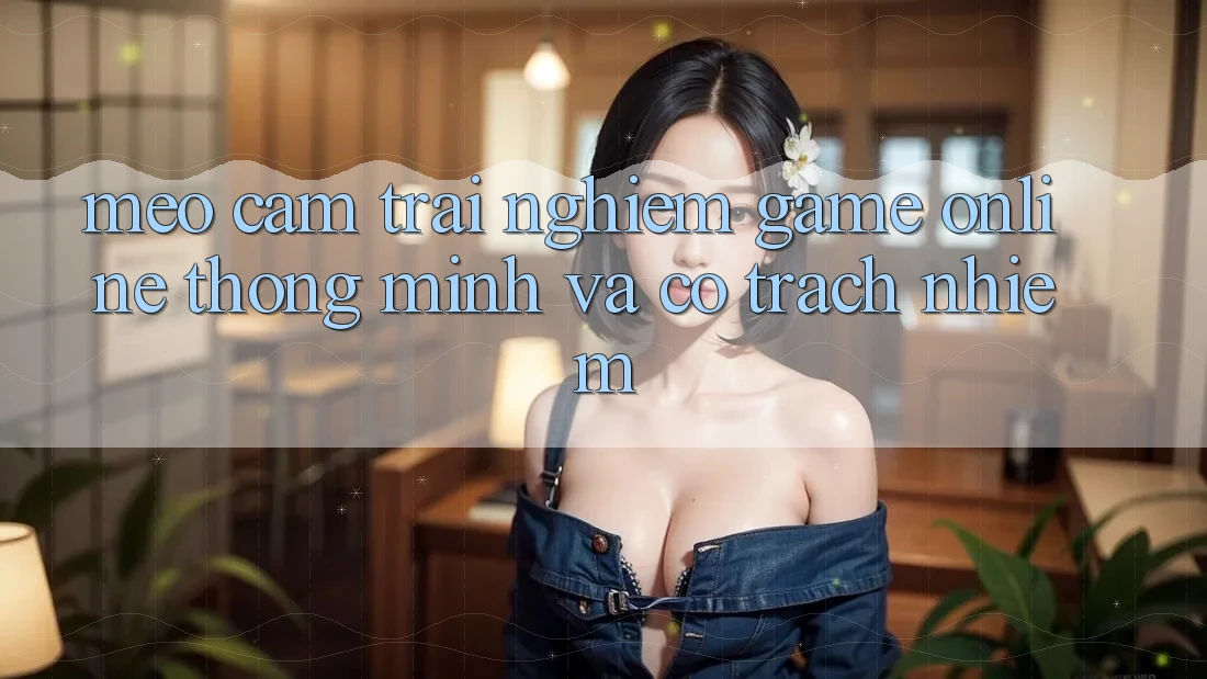 Mẹo Cảm trải nghiệm Game Online Thông Minh Và Có Trách Nhiệm Mẹo Cảm trải nghiệm Game Online Thông Minh Và Có Trách Nhiệm