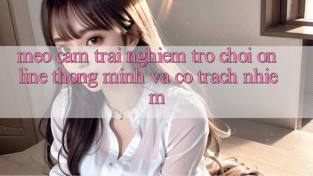 Mẹo Cảm trải nghiệm Trò chơi Online Thông Minh Và Có Trách Nhiệm