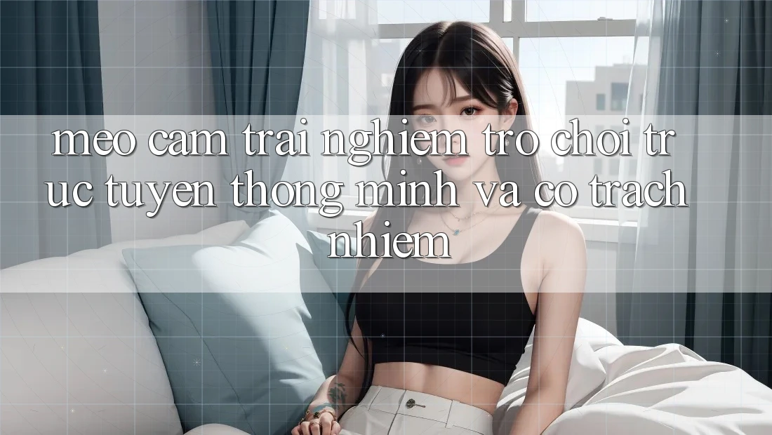 Mẹo Cảm trải nghiệm Trò chơi trực tuyến Thông Minh Và Có Trách Nhiệm