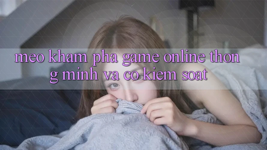 Mẹo Khám phá Game Online Thông Minh Và Có kiểm soát Mẹo Khám phá Game Online Thông Minh Và Có kiểm soát