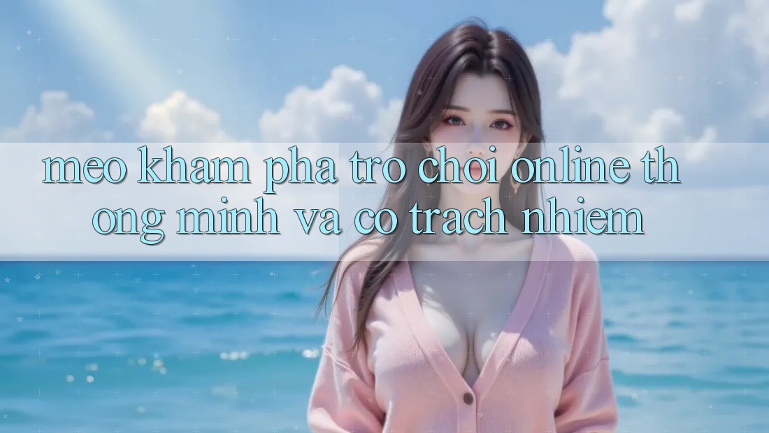 Mẹo Khám phá Trò chơi Online Thông Minh Và Có Trách Nhiệm