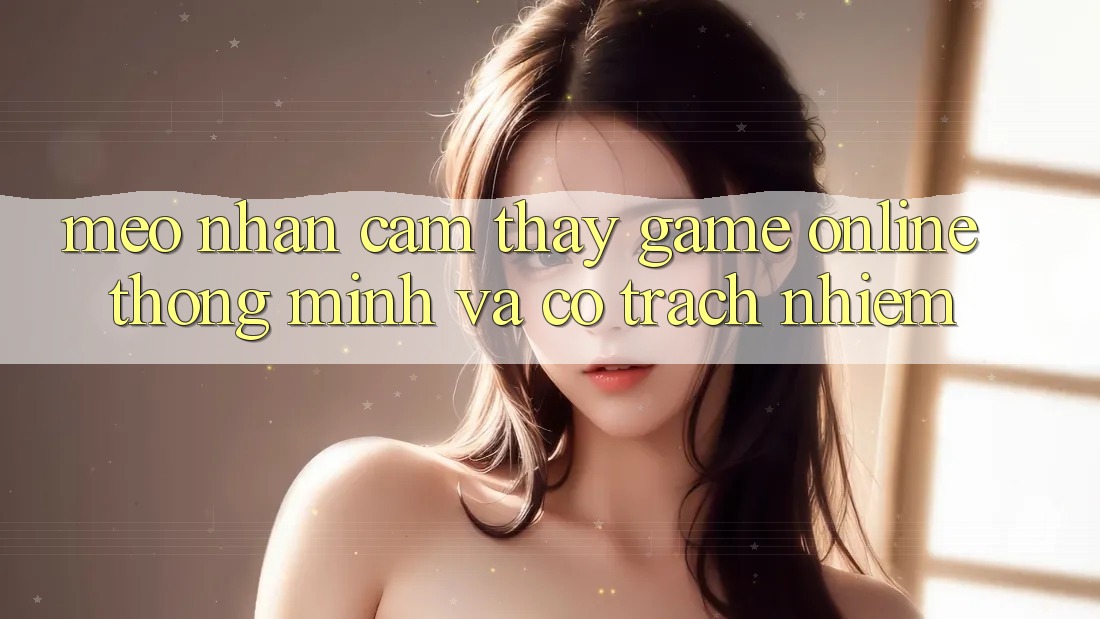 Mẹo Nhận cảm thấy Game Online Thông Minh Và Có Trách Nhiệm