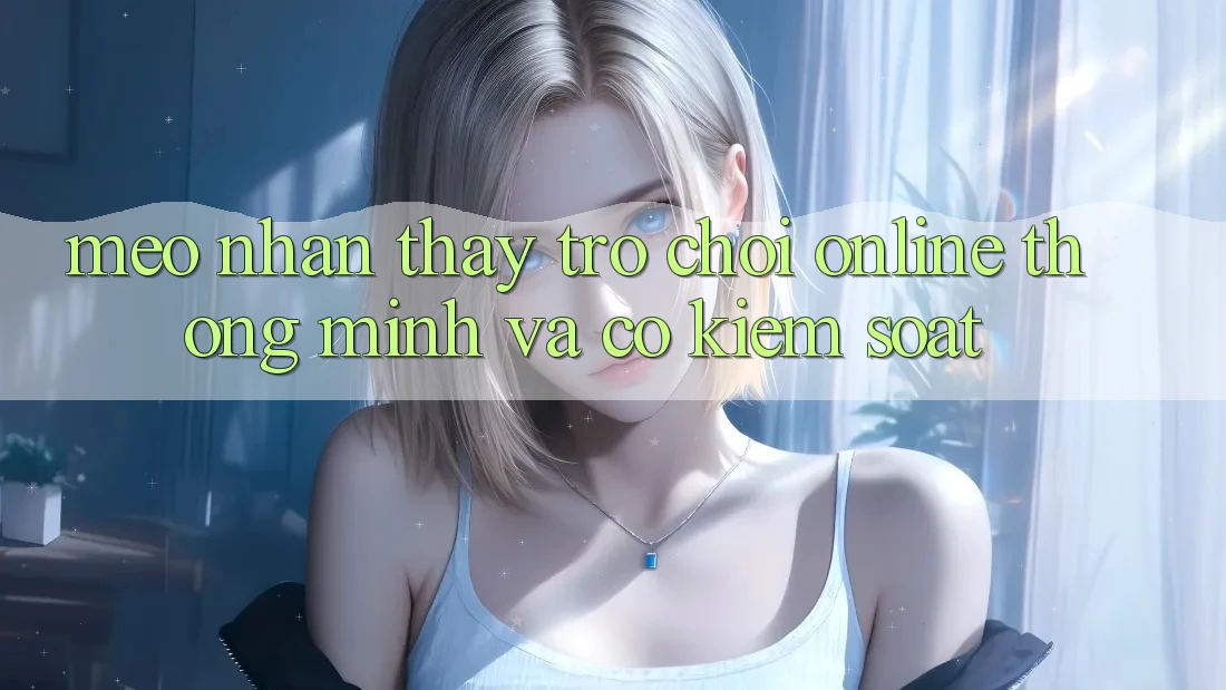 Mẹo Nhận thấy Trò chơi Online Thông Minh Và Có kiểm soát Mẹo Nhận thấy Trò chơi Online Thông Minh Và Có kiểm soát