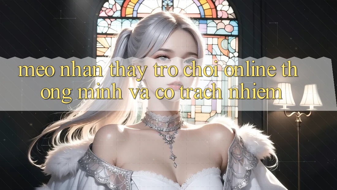 Mẹo Nhận thấy Trò chơi Online Thông Minh Và Có Trách Nhiệm Mẹo Nhận thấy Trò chơi Online Thông Minh Và Có Trách Nhiệm