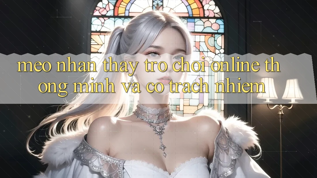 Mẹo Nhận thấy Trò chơi Online Thông Minh Và Có Trách Nhiệm Mẹo Nhận thấy Trò chơi Online Thông Minh Và Có Trách Nhiệm
