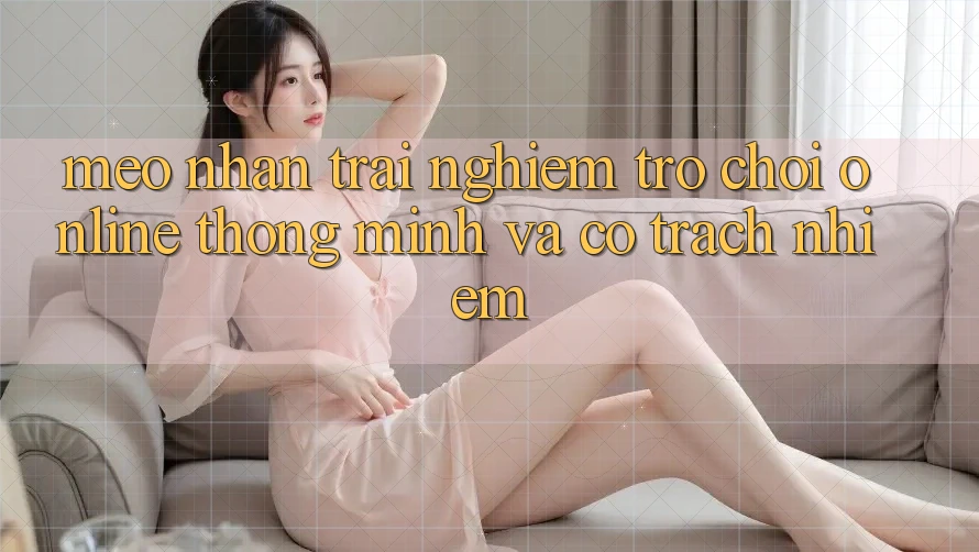 Mẹo Nhận trải nghiệm Trò chơi Online Thông Minh Và Có Trách Nhiệm