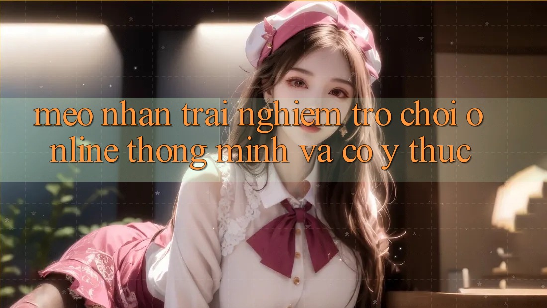 Mẹo Nhận trải nghiệm Trò chơi Online Thông Minh Và Có ý thức Mẹo Nhận trải nghiệm Trò chơi Online Thông Minh Và Có ý thức