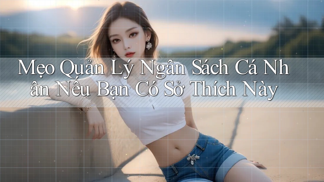 Mẹo Quản Lý Ngân Sách Cá Nhân Nếu Bạn Có Sở Thích Này Mẹo Quản Lý Ngân Sách Cá Nhân Nếu Bạn Có Sở Thích Này