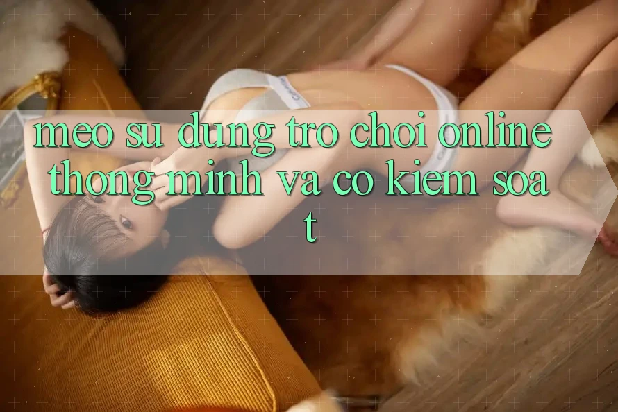 Mẹo Sử dụng Trò chơi Online Thông Minh Và Có kiểm soát