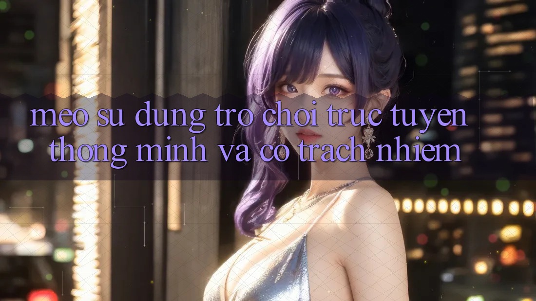 Mẹo Sử dụng Trò chơi trực tuyến Thông Minh Và Có Trách Nhiệm