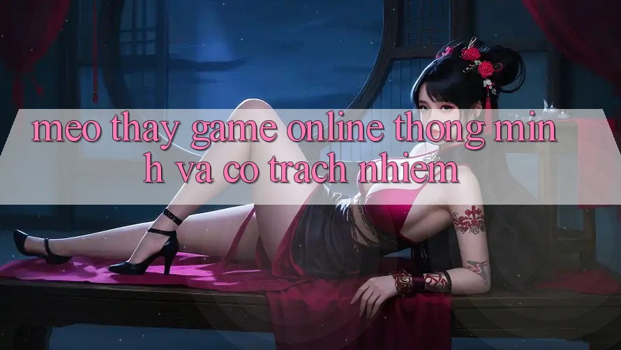 Mẹo Thấy Game online Thông Minh Và Có Trách Nhiệm