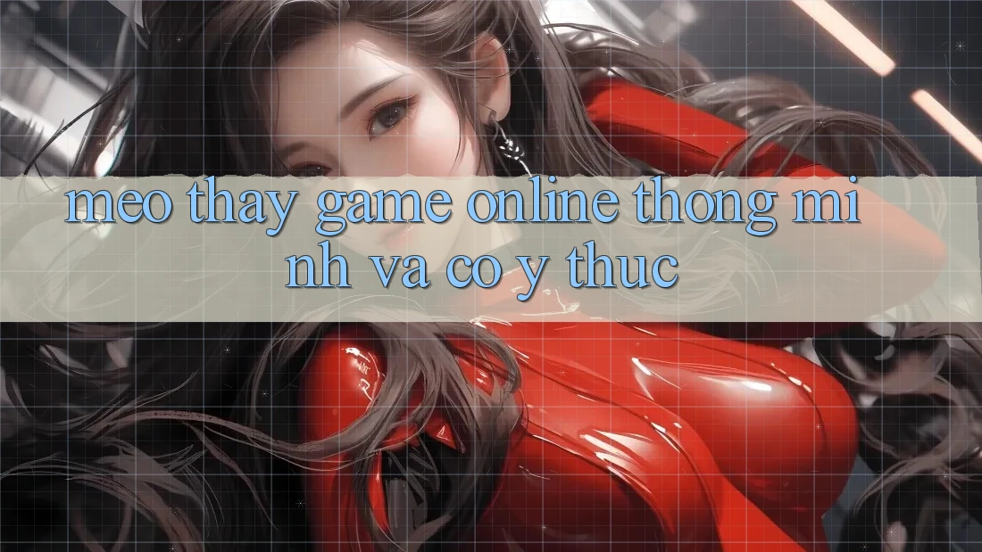 Mẹo Thấy Game Online Thông Minh Và Có ý thức Mẹo Thấy Game Online Thông Minh Và Có ý thức