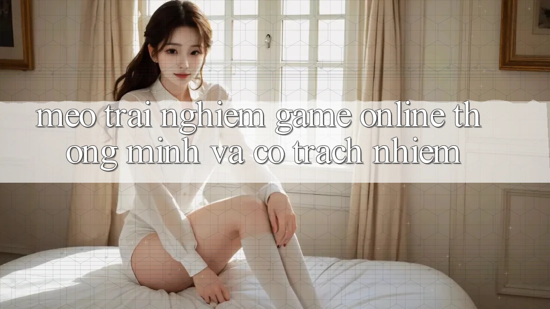 Mẹo Trải Nghiệm Game Online Thông Minh Và Có Trách Nhiệm Mẹo Trải Nghiệm Game Online Thông Minh Và Có Trách Nhiệm