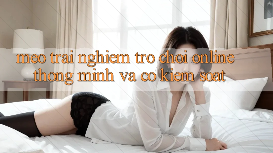Mẹo Trải Nghiệm Trò chơi Online Thông Minh Và Có kiểm soát Mẹo Trải Nghiệm Trò chơi Online Thông Minh Và Có kiểm soát
