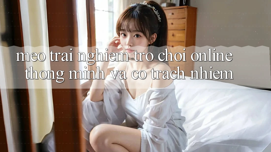 Mẹo Trải Nghiệm Trò chơi Online Thông Minh Và Có Trách Nhiệm