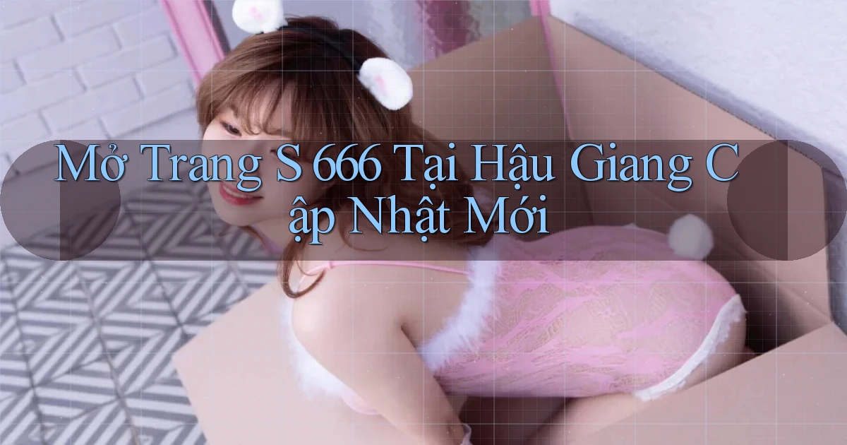 mở trang s 666 tại Hậu Giang cập nhật mới