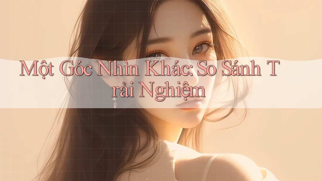 Một Góc Nhìn Khác: So Sánh Trải Nghiệm