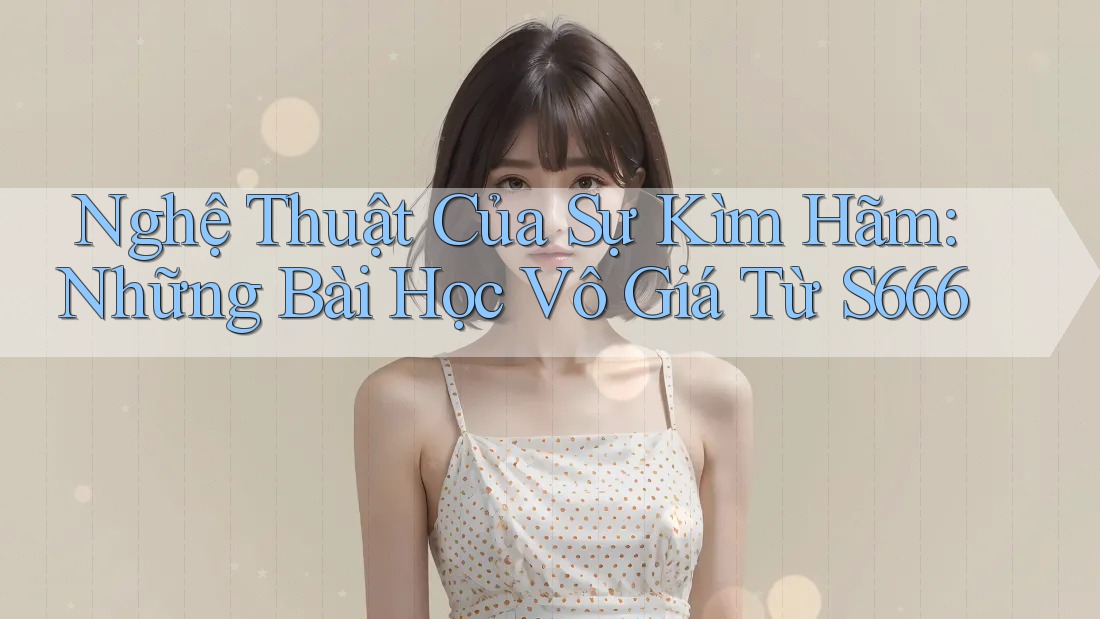 Nghệ Thuật Của Sự Kìm Hãm: Những Bài Học Vô Giá Từ S666 Nghệ Thuật Của Sự Kìm Hãm: Những Bài Học Vô Giá Từ S666