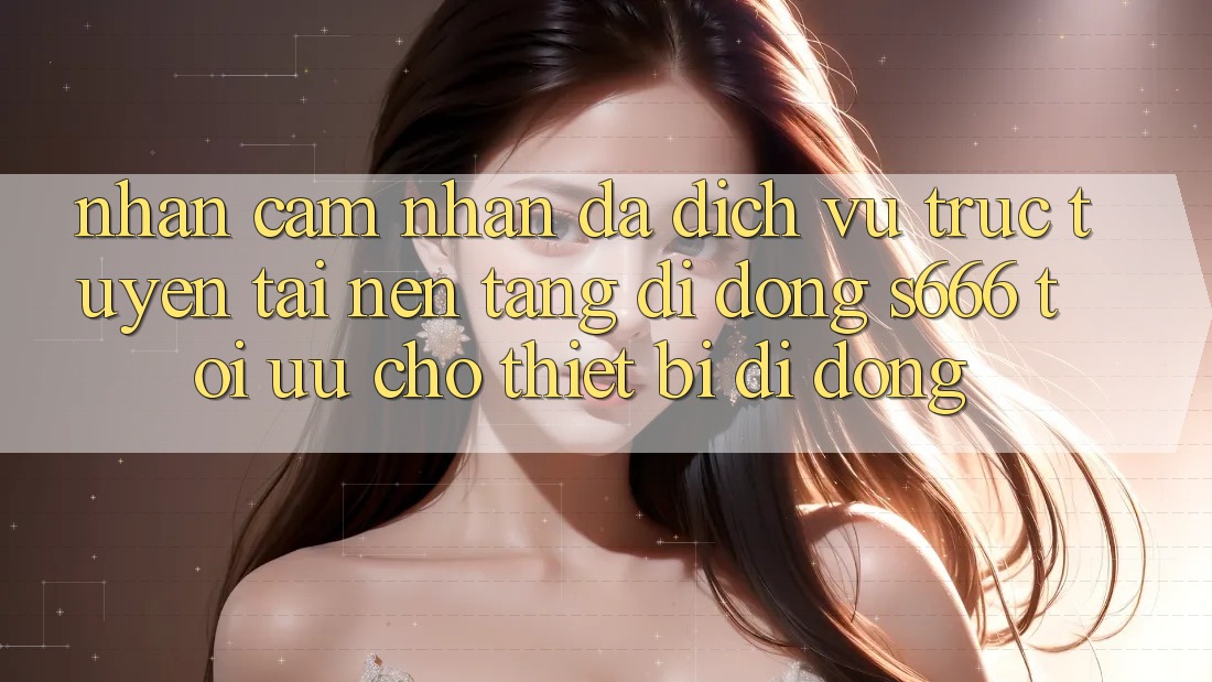 Nhận cảm nhận Đa Dịch vụ trực tuyến – Tải Nền tảng di động s666 Tối Ưu Cho Thiết Bị Di Động Nhận cảm nhận Đa Dịch vụ trực tuyến – Tải Nền tảng di động s666 Tối Ưu Cho Thiết Bị Di Động