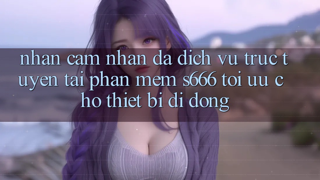 Nhận cảm nhận Đa Dịch vụ trực tuyến – Tải Phần mềm s666 Tối Ưu Cho Thiết Bị Di Động
