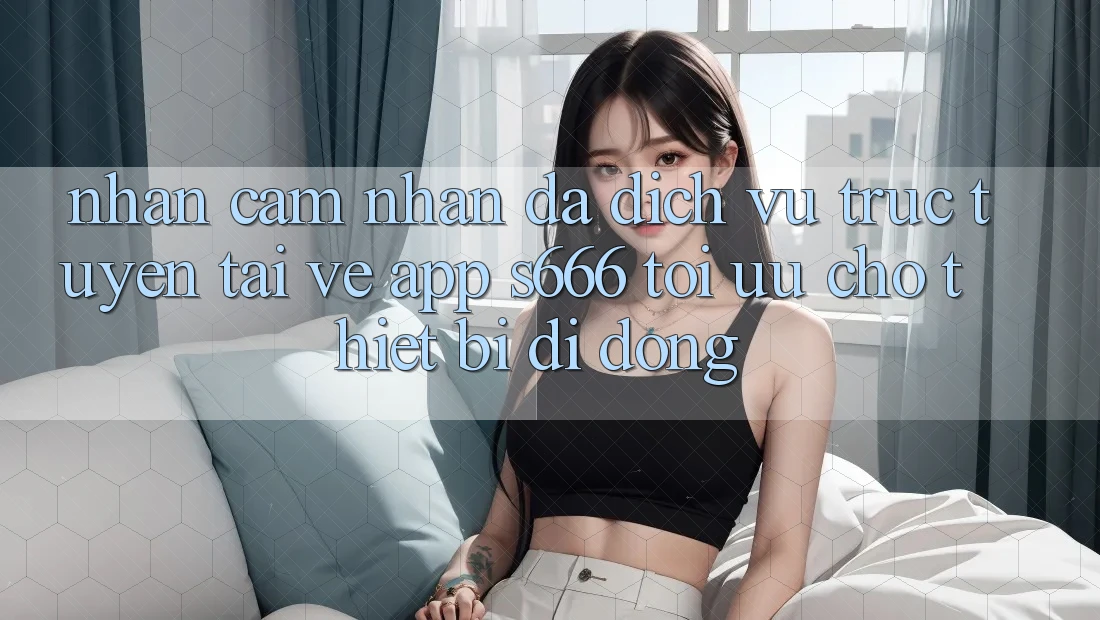 Nhận cảm nhận Đa Dịch vụ trực tuyến – Tải về App s666 Tối Ưu Cho Thiết Bị Di Động Nhận cảm nhận Đa Dịch vụ trực tuyến – Tải về App s666 Tối Ưu Cho Thiết Bị Di Động