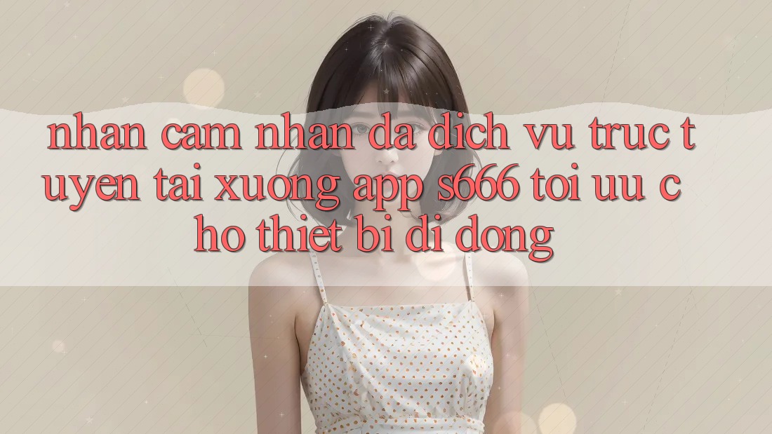 Nhận cảm nhận Đa Dịch vụ trực tuyến – Tải xuống App s666 Tối Ưu Cho Thiết Bị Di Động Nhận cảm nhận Đa Dịch vụ trực tuyến – Tải xuống App s666 Tối Ưu Cho Thiết Bị Di Động