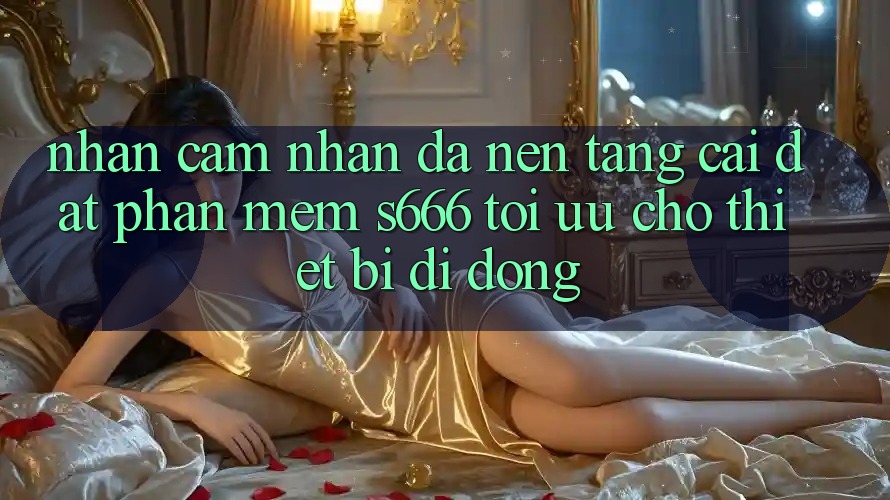 Nhận cảm nhận Đa Nền Tảng – Cài đặt Phần mềm s666 Tối Ưu Cho Thiết Bị Di Động Nhận cảm nhận Đa Nền Tảng – Cài đặt Phần mềm s666 Tối Ưu Cho Thiết Bị Di Động