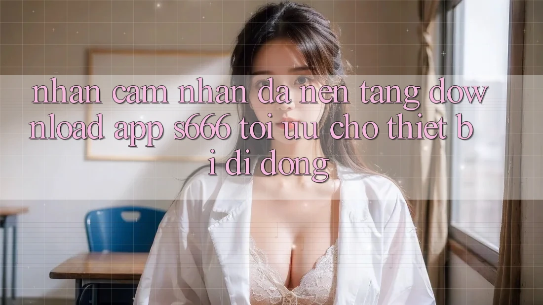 Nhận cảm nhận Đa Nền Tảng – Download App s666 Tối Ưu Cho Thiết Bị Di Động Nhận cảm nhận Đa Nền Tảng – Download App s666 Tối Ưu Cho Thiết Bị Di Động